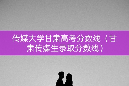 传媒大学甘肃高考分数线(甘肃传媒生录取分数线) 传媒大学甘肃高考分数线(甘肃传媒生录取分数线)