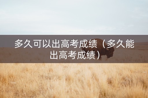 多久可以出高考成绩(多久能出高考成绩) 多久可以出高考成绩(多久能出高考成绩)