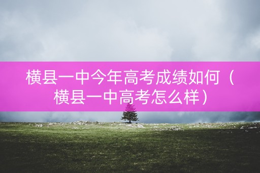 横县一中今年高考成绩如何(横县一中高考怎么样) 横县一中今年高考成绩如何(横县一中高考怎么样)