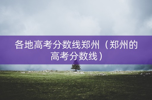 各地高考分数线郑州(郑州的高考分数线) 各地高考分数线郑州(郑州的高考分数线)