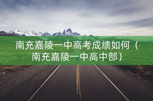 南充嘉陵一中高考成绩如何(南充嘉陵一中高中部) 南充嘉陵一中高考成绩如何(南充嘉陵一中高中部)