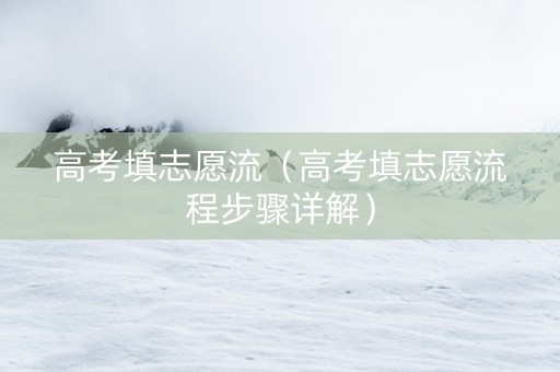 高考填志愿流(高考填志愿流程步骤详解) 高考填志愿流(高考填志愿流程步骤详解)