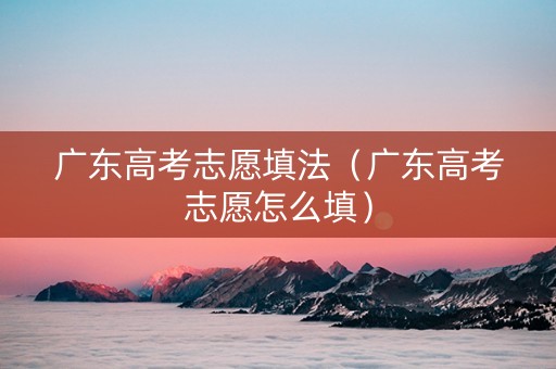 广东高考志愿填法(广东高考志愿怎么填) 广东高考志愿填法(广东高考志愿怎么填)