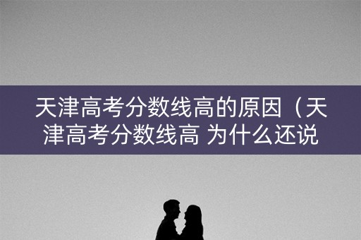 天津高考分数线高的原因(天津高考分数线高 为什么还说有优势) 天津高考分数线高的原因(天津高考分数线高 为什么还说有优势)