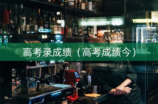 高考录成绩(高考成绩今) 高考录成绩(高考成绩今)