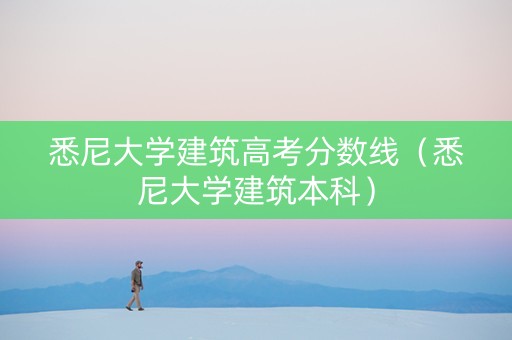 悉尼大学建筑高考分数线(悉尼大学建筑本科) 悉尼大学建筑高考分数线(悉尼大学建筑本科)