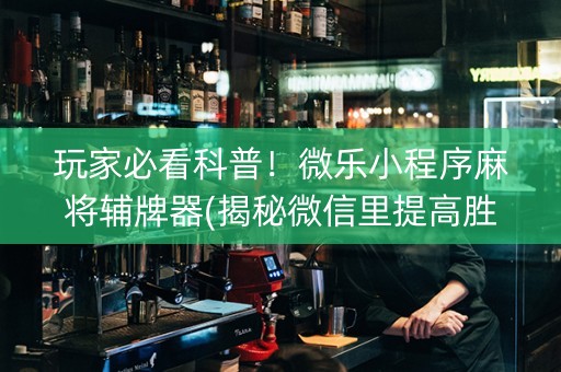 玩家必看科普！微乐小程序麻将辅牌器(揭秘微信里提高胜率)