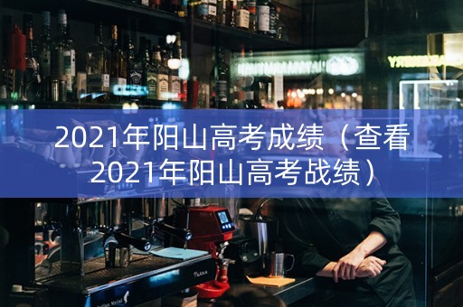 2021年阳山高考成绩(查看2021年阳山高考战绩) 2021年阳山高考成绩(查看2021年阳山高考战绩)