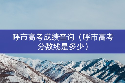 呼市高考成绩查询(呼市高考分数线是多少) 呼市高考成绩查询(呼市高考分数线是多少)