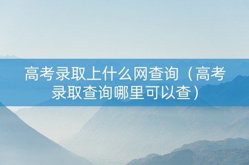 高考录取上什么网查询(高考录取查询哪里可以查) 高考录取上什么网查询(高考录取查询哪里可以查)