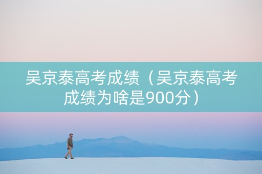 吴京泰高考成绩（吴京泰高考成绩为啥是900分）