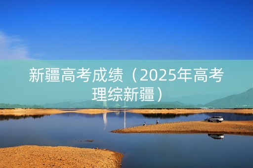 新疆高考成绩(2025年高考理综新疆) 新疆高考成绩(2025年高考理综新疆)