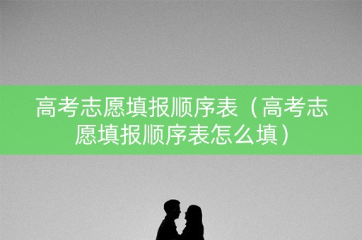 高考志愿填报顺序表(高考志愿填报顺序表怎么填) 高考志愿填报顺序表(高考志愿填报顺序表怎么填)