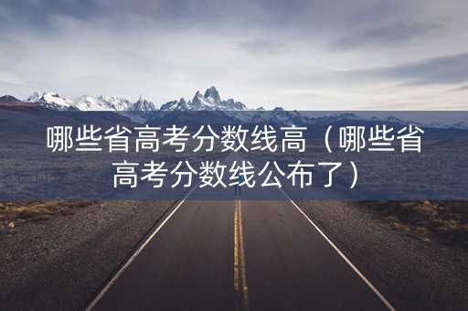 哪些省高考分数线高(哪些省高考分数线公布了) 哪些省高考分数线高(哪些省高考分数线公布了)