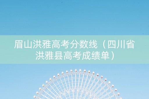 眉山洪雅高考分数线(四川省洪雅县高考成绩单) 眉山洪雅高考分数线(四川省洪雅县高考成绩单)