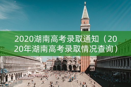 2020湖南高考录取通知(2020年湖南高考录取情况查询) 2020湖南高考录取通知(2020年湖南高考录取情况查询)
