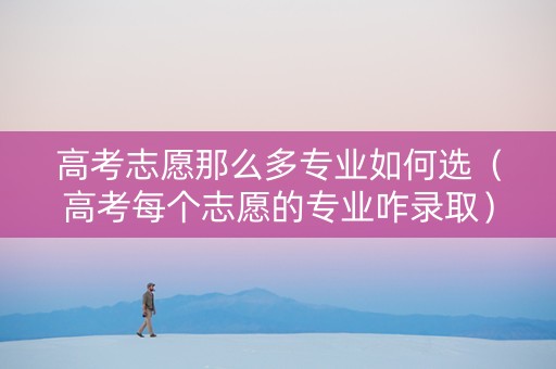 高考志愿那么多专业如何选（高考每个志愿的专业咋录取）