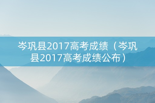 岑巩县2017高考成绩(岑巩县2017高考成绩公布) 岑巩县2017高考成绩(岑巩县2017高考成绩公布)