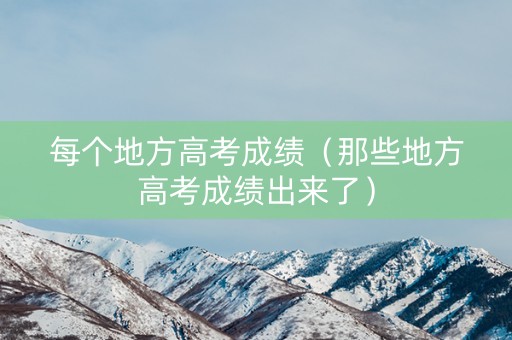 每个地方高考成绩(那些地方高考成绩出来了) 每个地方高考成绩(那些地方高考成绩出来了)