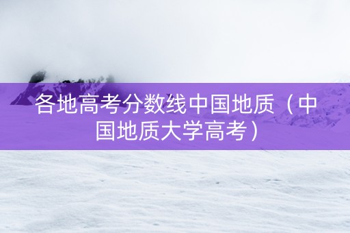 各地高考分数线中国地质(中国地质大学高考) 各地高考分数线中国地质(中国地质大学高考)