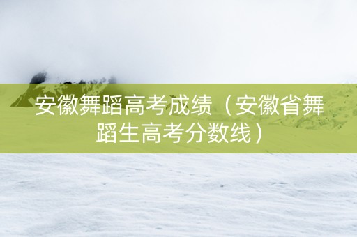 安徽舞蹈高考成绩(安徽省舞蹈生高考分数线) 安徽舞蹈高考成绩(安徽省舞蹈生高考分数线)