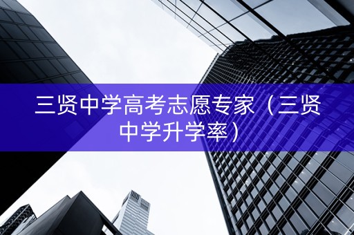 三贤中学高考志愿专家(三贤中学升学率) 三贤中学高考志愿专家(三贤中学升学率)