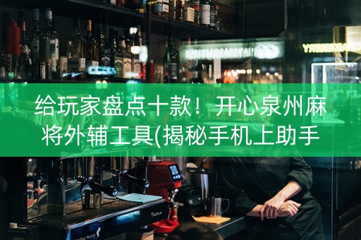 给玩家盘点十款！开心泉州麻将外辅工具(揭秘手机上助手软件)