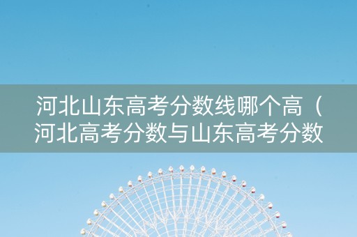 河北山东高考分数线哪个高(河北高考分数与山东高考分数线对比) 河北山东高考分数线哪个高(河北高考分数与山东高考分数线对比)