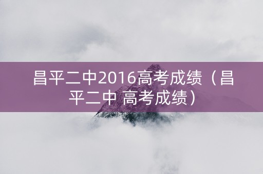 昌平二中2016高考成绩(昌平二中 高考成绩) 昌平二中2016高考成绩(昌平二中 高考成绩)