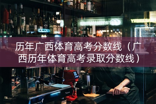 历年广西体育高考分数线(广西历年体育高考录取分数线) 历年广西体育高考分数线(广西历年体育高考录取分数线)