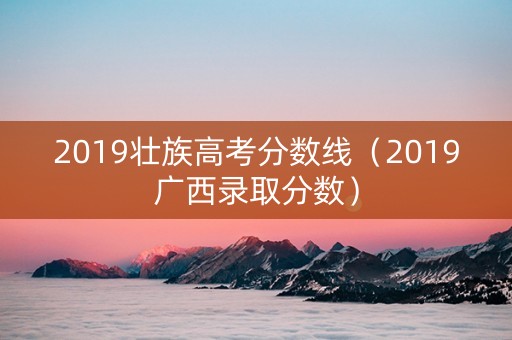 2019壮族高考分数线(2019广西录取分数) 2019壮族高考分数线(2019广西录取分数)