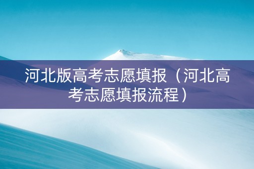 河北版高考志愿填报(河北高考志愿填报流程) 河北版高考志愿填报(河北高考志愿填报流程)