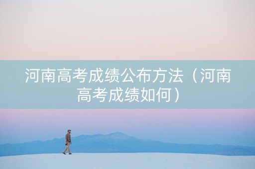 河南高考成绩公布方法(河南高考成绩如何) 河南高考成绩公布方法(河南高考成绩如何)