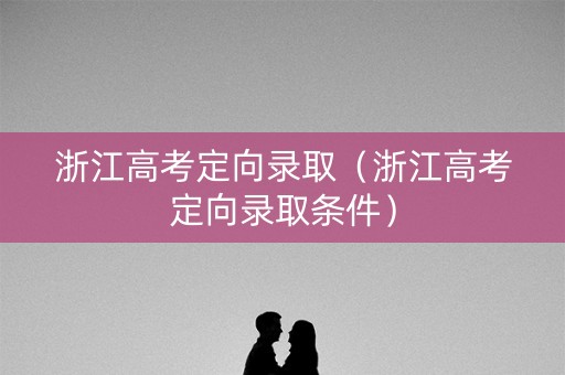 浙江高考定向录取(浙江高考定向录取条件) 浙江高考定向录取(浙江高考定向录取条件)