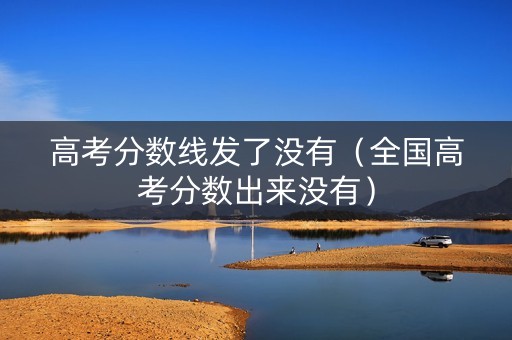 高考分数线发了没有(全国高考分数出来没有) 高考分数线发了没有(全国高考分数出来没有)