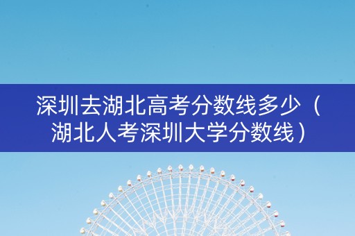 深圳去湖北高考分数线多少(湖北人考深圳大学分数线) 深圳去湖北高考分数线多少(湖北人考深圳大学分数线)