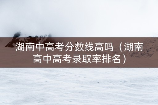 湖南中高考分数线高吗(湖南高中高考录取率排名) 湖南中高考分数线高吗(湖南高中高考录取率排名)