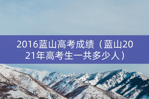 2016蓝山高考成绩(蓝山2021年高考生一共多少人) 2016蓝山高考成绩(蓝山2021年高考生一共多少人)