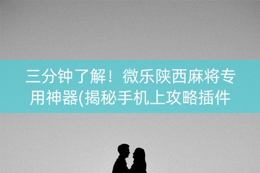 三分钟了解！微乐陕西麻将专用神器(揭秘手机上攻略插件)