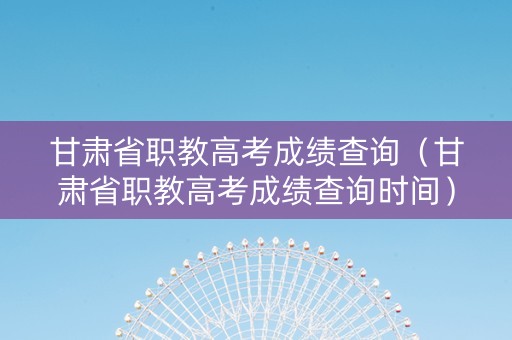 甘肃省职教高考成绩查询(甘肃省职教高考成绩查询时间) 甘肃省职教高考成绩查询(甘肃省职教高考成绩查询时间)