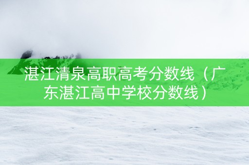 湛江清泉高职高考分数线(广东湛江高中学校分数线) 湛江清泉高职高考分数线(广东湛江高中学校分数线)