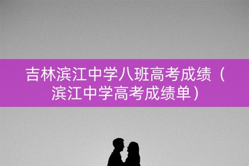 吉林滨江中学八班高考成绩(滨江中学高考成绩单) 吉林滨江中学八班高考成绩(滨江中学高考成绩单)