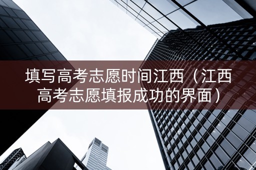 填写高考志愿时间江西(江西高考志愿填报成功的界面) 填写高考志愿时间江西(江西高考志愿填报成功的界面)