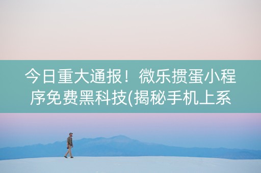 今日重大通报！微乐掼蛋小程序免费黑科技(揭秘手机上系统发好牌)