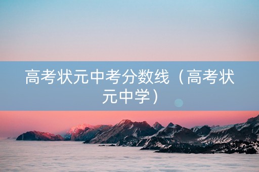 高考状元中考分数线(高考状元中学) 高考状元中考分数线(高考状元中学)