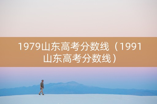 1979山东高考分数线(1991山东高考分数线) 1979山东高考分数线(1991山东高考分数线)
