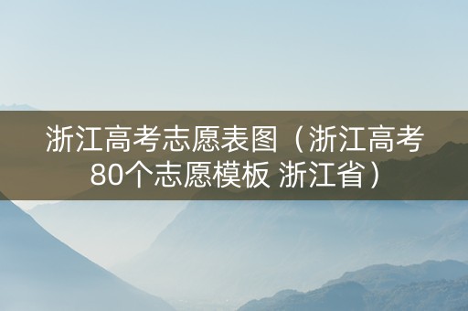 浙江高考志愿表图(浙江高考80个志愿模板 浙江省) 浙江高考志愿表图(浙江高考80个志愿模板 浙江省)