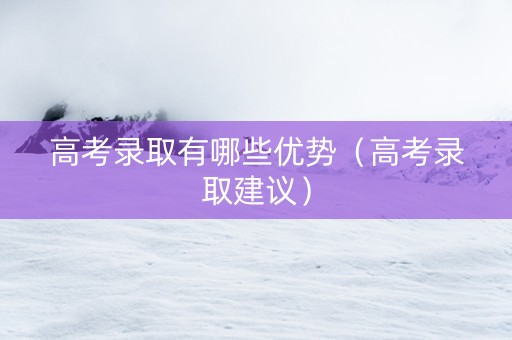 高考录取有哪些优势(高考录取建议) 高考录取有哪些优势(高考录取建议)