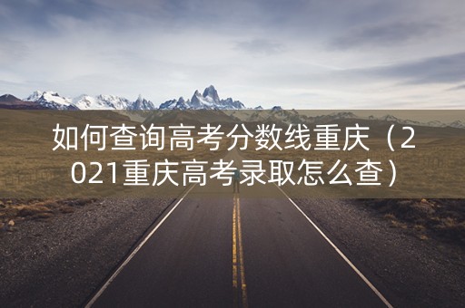 如何查询高考分数线重庆(2021重庆高考录取怎么查) 如何查询高考分数线重庆(2021重庆高考录取怎么查)