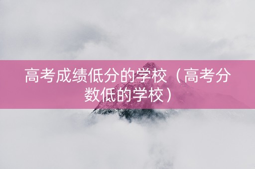 高考成绩低分的学校(高考分数低的学校) 高考成绩低分的学校(高考分数低的学校)
